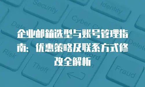 企业邮箱选型与账号管理指南：优惠策略及联系方式修改全解析