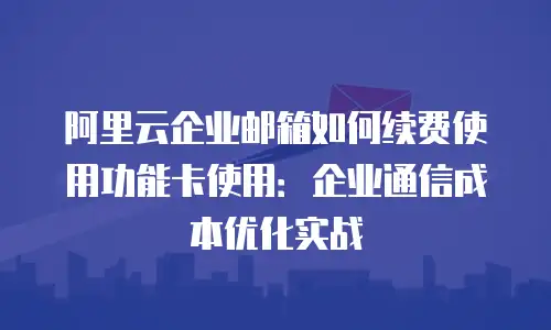 阿里云企业邮箱如何续费使用功能卡使用：企业通信成本优化实战