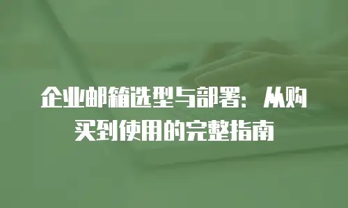 企业邮箱选型与部署：从购买到使用的完整指南