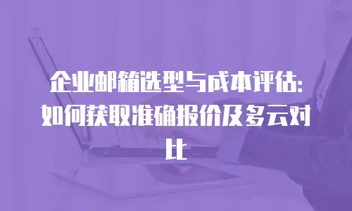 企业邮箱选型与成本评估:如何获取准确报价及多云对比