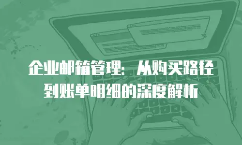 企业邮箱管理:从购买路径到账单明细的深度解析