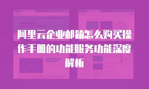 阿里云企业邮箱怎么购买操作手册的功能服务功能深度解析