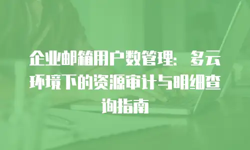 企业邮箱用户数管理：多云环境下的资源审计与明细查询指南