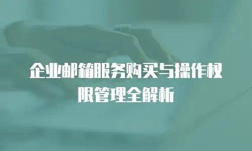 企业邮箱服务购买与操作权限管理全解析