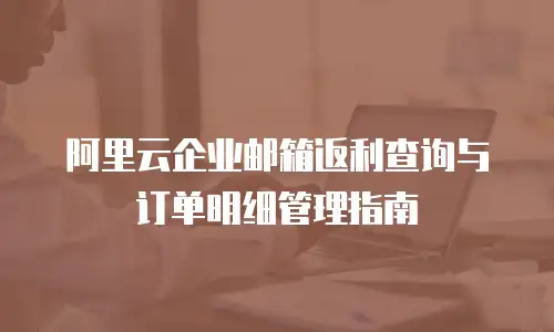 阿里云企业邮箱返利查询与订单明细管理指南