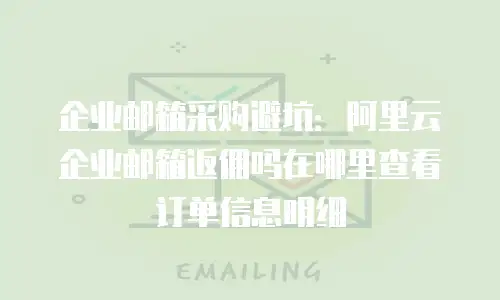 企业邮箱采购避坑:阿里云企业邮箱返佣吗在哪里查看订单信息明细