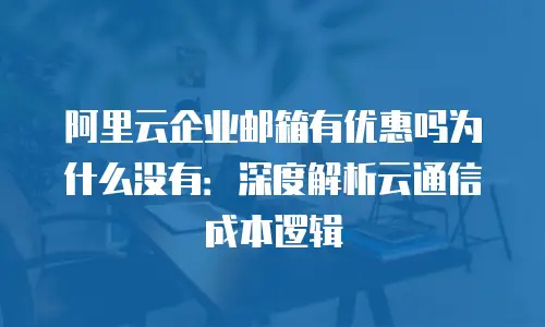 阿里云企业邮箱有优惠吗为什么没有:深度解析云通信成本逻辑