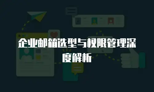 企业邮箱选型与权限管理深度解析