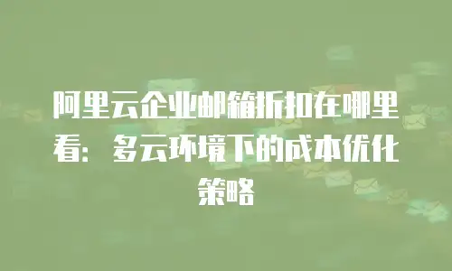 阿里云企业邮箱折扣在哪里看：多云环境下的成本优化策略