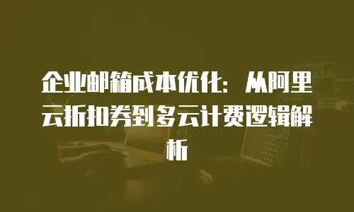 企业邮箱成本优化:从阿里云折扣券到多云计费逻辑解析