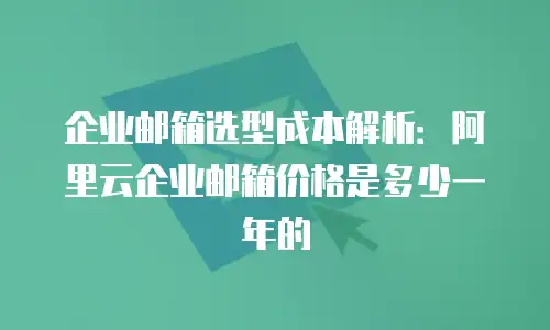 企业邮箱选型成本解析：阿里云企业邮箱价格是多少一年的