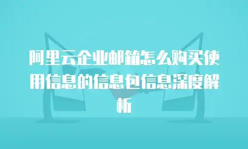 阿里云企业邮箱怎么购买使用信息的信息包信息深度解析