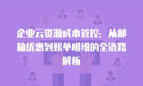 企业云资源成本管控：从邮箱优惠到账单明细的全链路解析