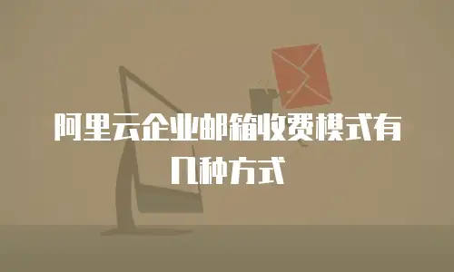 阿里云企业邮箱收费模式有几种方式