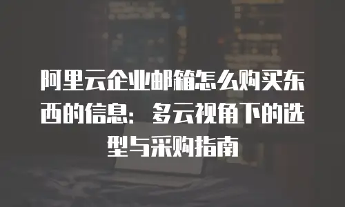 阿里云企业邮箱怎么购买东西的信息:多云视角下的选型与采购指南