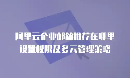 阿里云企业邮箱推荐在哪里设置权限及多云管理策略