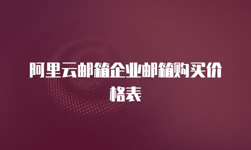 阿里云邮箱企业邮箱购买价格表