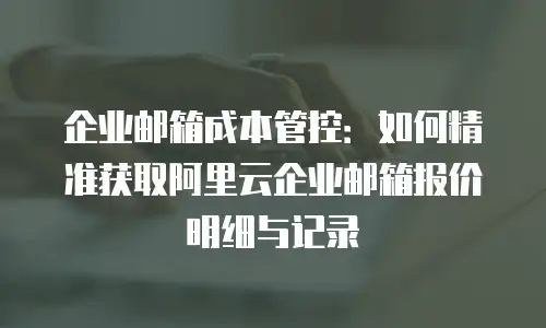 企业邮箱成本管控:如何精准获取阿里云企业邮箱报价明细与记录