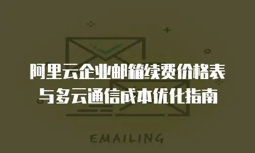 阿里云企业邮箱续费价格表与多云通信成本优化指南