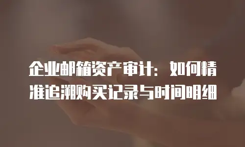企业邮箱资产审计：如何精准追溯购买记录与时间明细