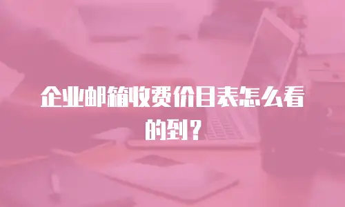 企业邮箱收费价目表怎么看的到？