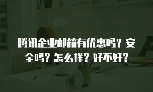 腾讯企业邮箱有优惠吗?安全吗?怎么样?好不好?