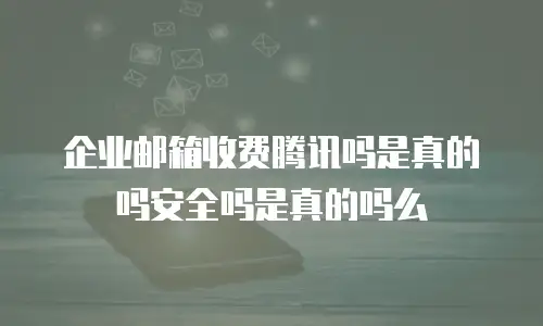 企业邮箱收费腾讯吗是真的吗安全吗是真的吗么