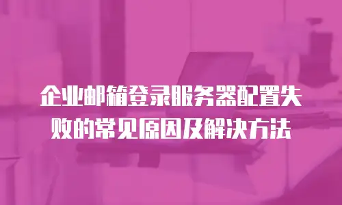 企业邮箱登录服务器配置失败的常见原因及解决方法