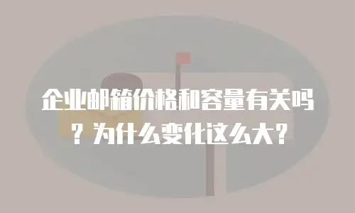 企业邮箱价格和容量有关吗？为什么变化这么大？