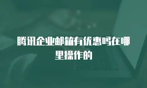 腾讯企业邮箱有优惠吗在哪里操作的