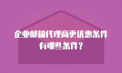 企业邮箱代理商更优惠条件有哪些条件?