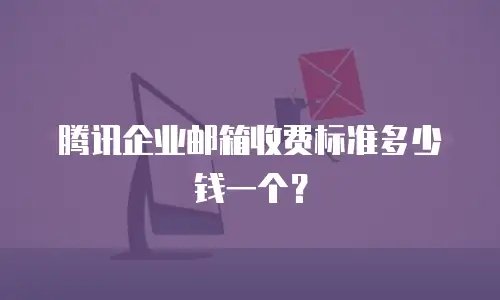 腾讯企业邮箱收费标准多少钱一个？