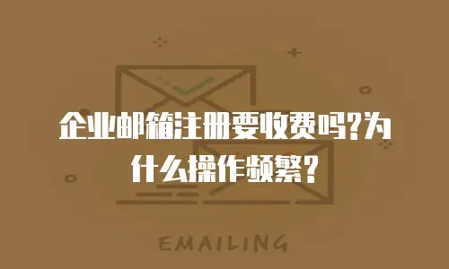 企业邮箱注册要收费吗?为什么操作频繁?