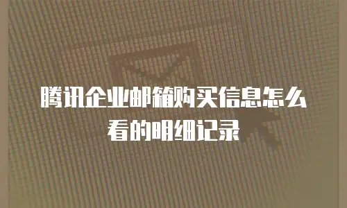 腾讯企业邮箱购买信息怎么看的明细记录