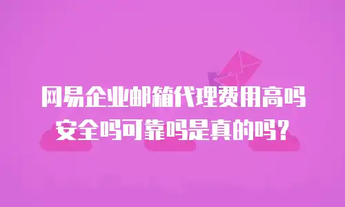 网易企业邮箱代理费用高吗安全吗可靠吗是真的吗？