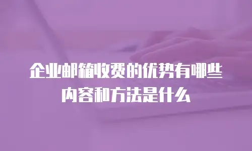 企业邮箱收费的优势有哪些内容和方法是什么