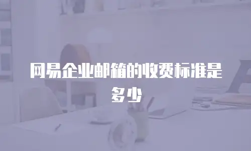 网易企业邮箱的收费标准是多少