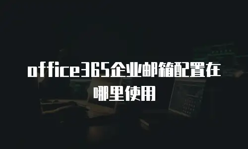 office365企业邮箱配置在哪里使用