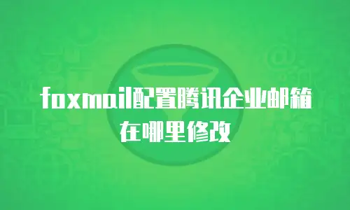 foxmail配置腾讯企业邮箱在哪里修改