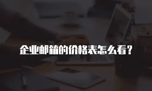 企业邮箱的价格表怎么看?