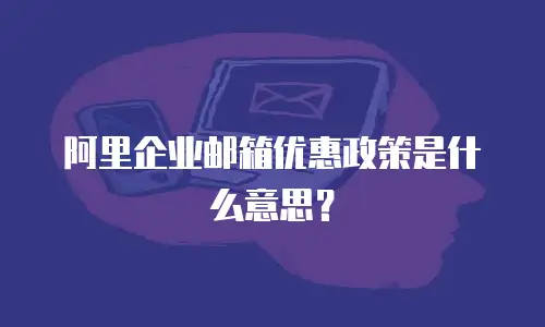 阿里企业邮箱优惠政策是什么意思？