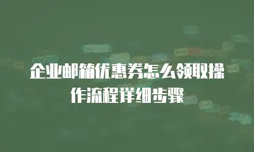 企业邮箱优惠券怎么领取操作流程详细步骤