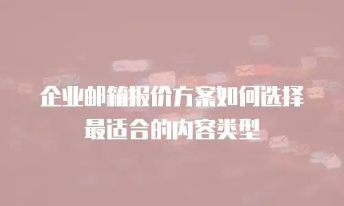企业邮箱报价方案如何选择最适合的内容类型
