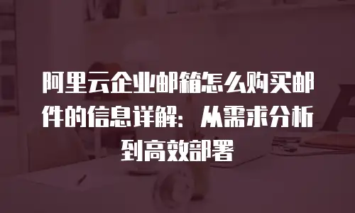 阿里云企业邮箱怎么购买邮件的信息详解:从需求分析到高效部署