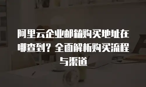 阿里云企业邮箱购买地址在哪查到？全面解析购买流程与渠道