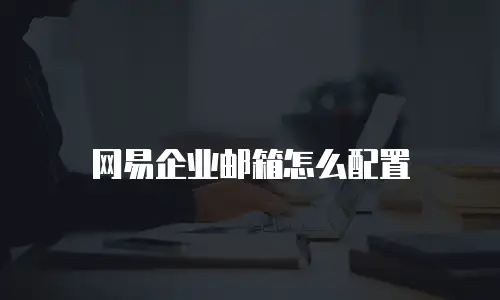 网易企业邮箱怎么配置