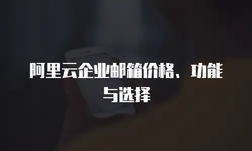 阿里云企业邮箱价格、功能与选择