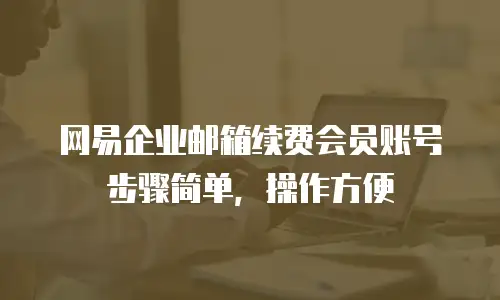  网易企业邮箱续费会员账号步骤简单，操作方便