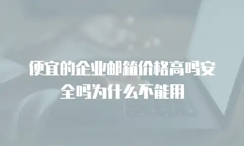 便宜的企业邮箱价格高吗安全吗为什么不能用