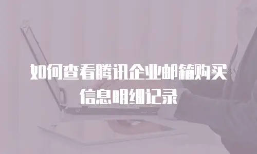 如何查看腾讯企业邮箱购买信息明细记录